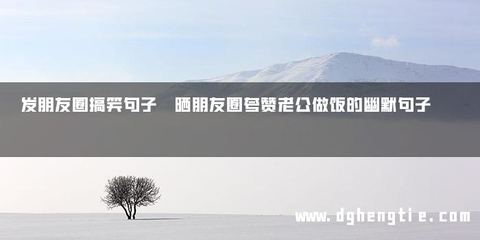 发朋友圈搞笑句子 晒朋友圈夸赞老公做饭的幽默句子
